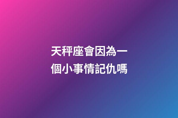天秤座會因為一個小事情記仇嗎-第1張-星座運勢-玄機派
