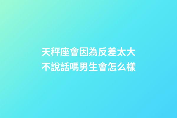 天秤座會因為反差太大不說話嗎男生會怎么樣-第1張-星座運勢-玄機派