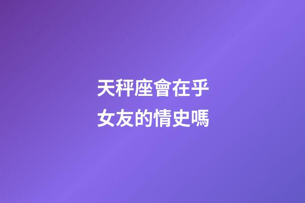 天秤座會在乎女友的情史嗎-第1張-星座運勢-玄機派