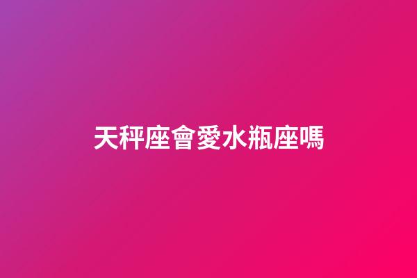 天秤座會愛水瓶座嗎-第1張-星座運勢-玄機派