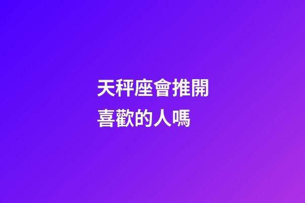 天秤座會推開喜歡的人嗎-第1張-星座運勢-玄機派