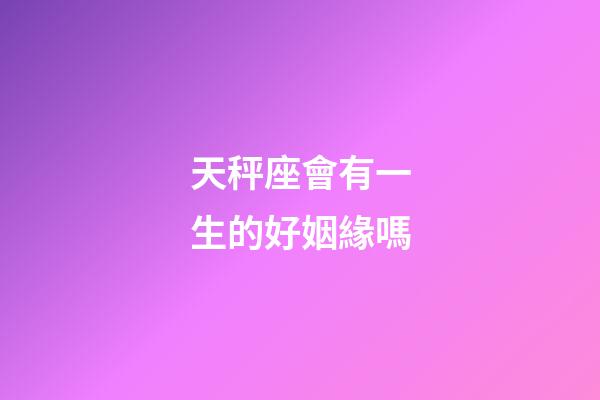 天秤座會有一生的好姻緣嗎-第1張-星座運勢-玄機派