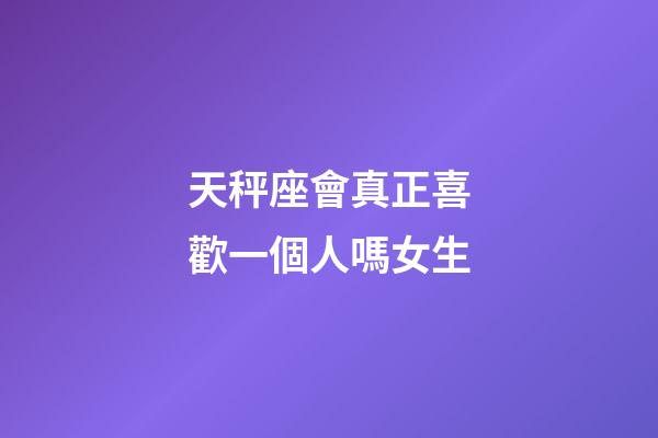 天秤座會真正喜歡一個人嗎女生-第1張-星座運勢-玄機派