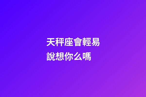 天秤座會輕易說想你么嗎-第1張-星座運勢-玄機派