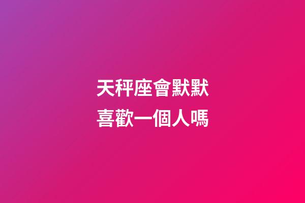 天秤座會默默喜歡一個人嗎-第1張-星座運勢-玄機派