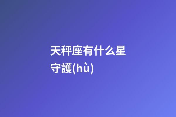 天秤座有什么星守護(hù)-第1張-星座運(yùn)勢(shì)-玄機(jī)派
