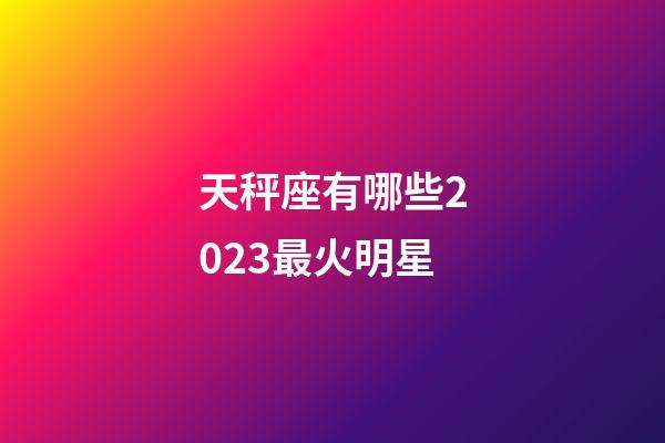 天秤座有哪些2023最火明星