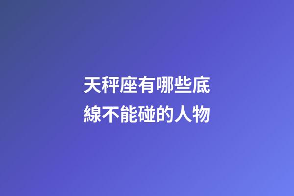 天秤座有哪些底線不能碰的人物-第1張-星座運勢-玄機派