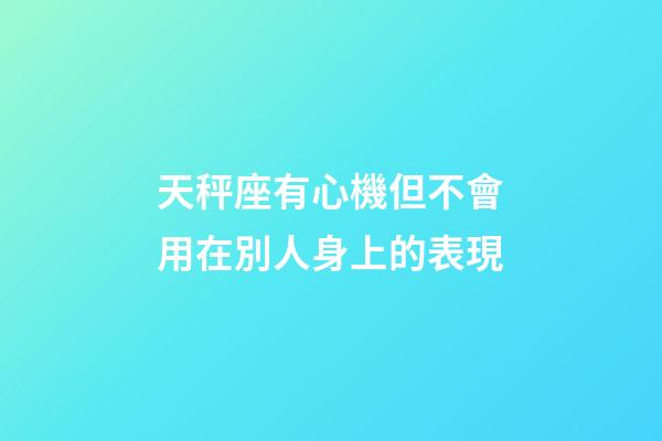 天秤座有心機但不會用在別人身上的表現-第1張-星座運勢-玄機派