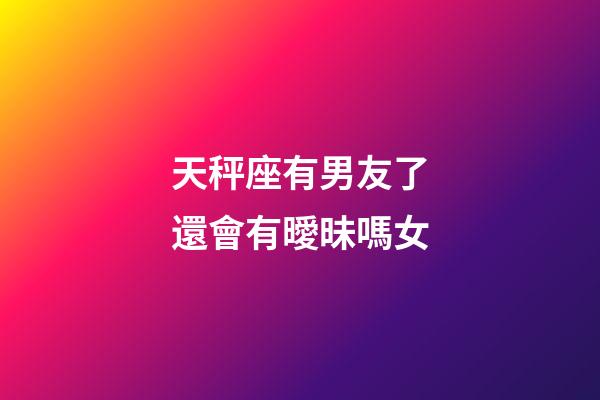 天秤座有男友了還會有曖昧嗎女-第1張-星座運勢-玄機派