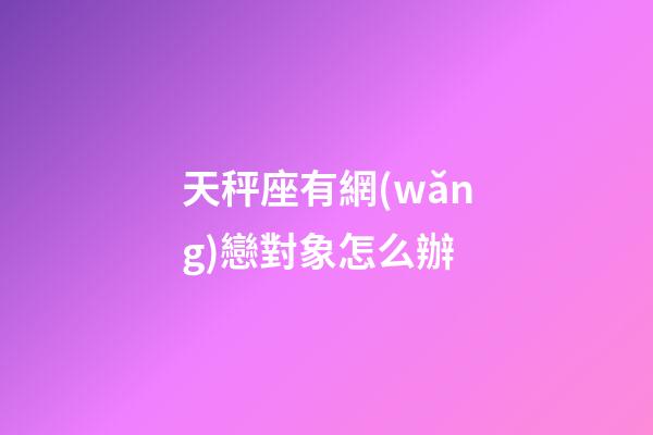天秤座有網(wǎng)戀對象怎么辦-第1張-星座運勢-玄機派