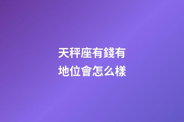 天秤座有錢有地位會怎么樣-第1張-星座運勢-玄機派