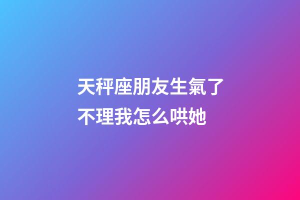天秤座朋友生氣了不理我怎么哄她-第1張-星座運勢-玄機派