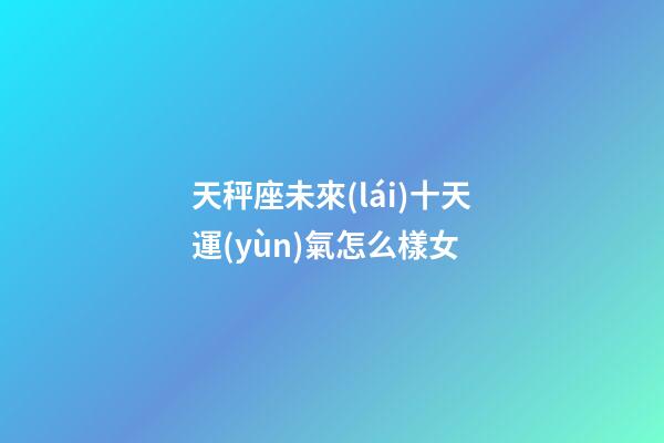 天秤座未來(lái)十天運(yùn)氣怎么樣女-第1張-星座運(yùn)勢(shì)-玄機(jī)派