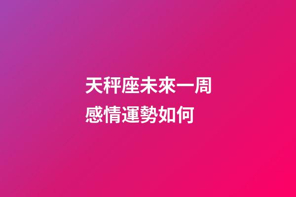 天秤座未來一周感情運勢如何-第1張-星座運勢-玄機派