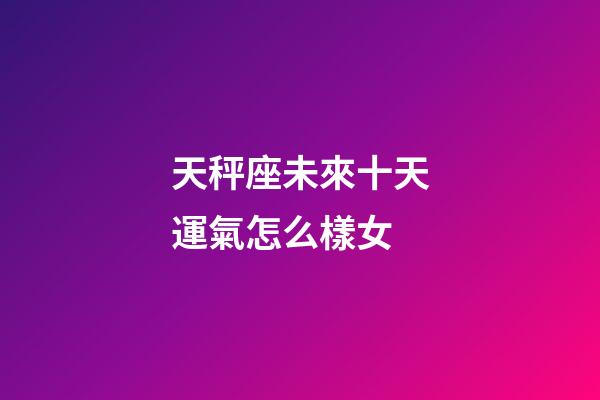 天秤座未來十天運氣怎么樣女