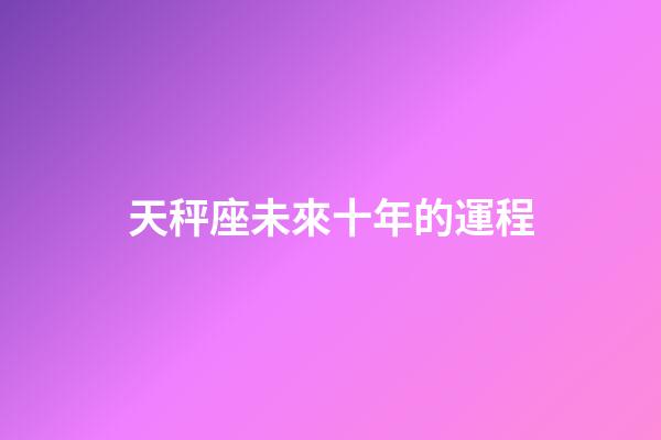 天秤座未來十年的運程-第1張-星座運勢-玄機派