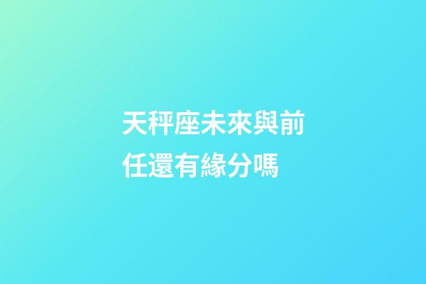 天秤座未來與前任還有緣分嗎-第1張-星座運勢-玄機派