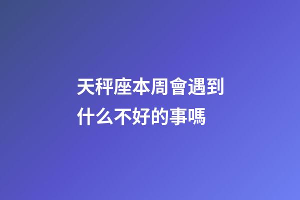 天秤座本周會遇到什么不好的事嗎-第1張-星座運勢-玄機派