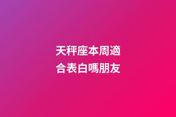 天秤座本周適合表白嗎朋友-第1張-星座運勢-玄機派