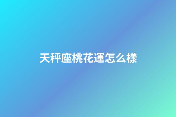 天秤座桃花運怎么樣-第1張-星座運勢-玄機派