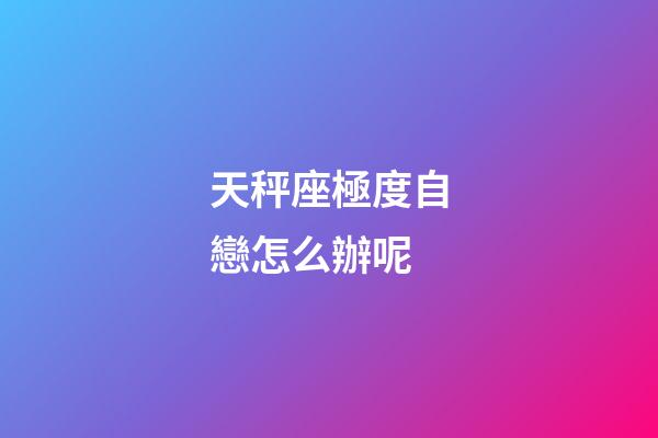 天秤座極度自戀怎么辦呢-第1張-星座運勢-玄機派