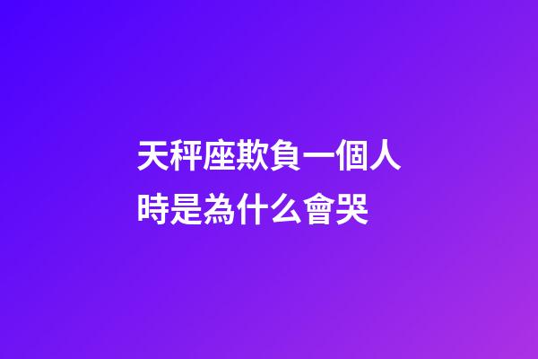 天秤座欺負一個人時是為什么會哭-第1張-星座運勢-玄機派