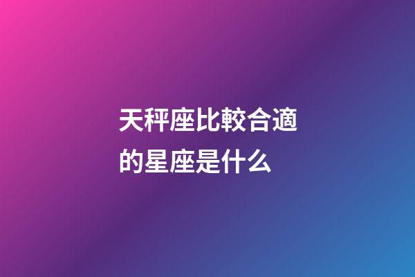 天秤座比較合適的星座是什么-第1張-星座運勢-玄機派