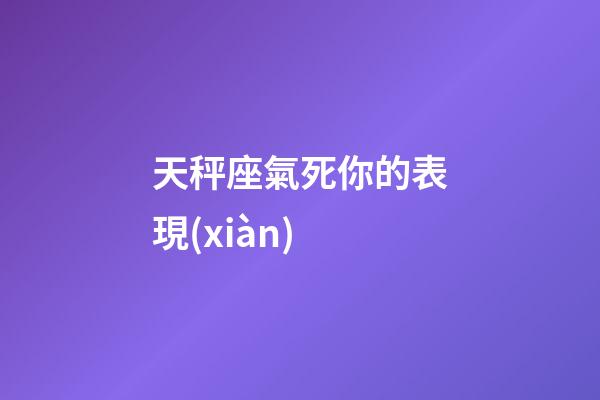 天秤座氣死你的表現(xiàn)-第1張-星座運(yùn)勢-玄機(jī)派