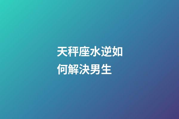 天秤座水逆如何解決男生-第1張-星座運勢-玄機派