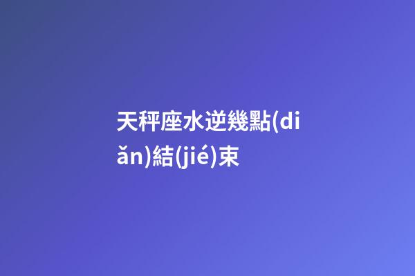 天秤座水逆幾點(diǎn)結(jié)束-第1張-星座運(yùn)勢-玄機(jī)派