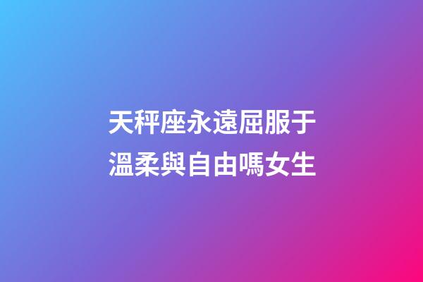 天秤座永遠屈服于溫柔與自由嗎女生-第1張-星座運勢-玄機派