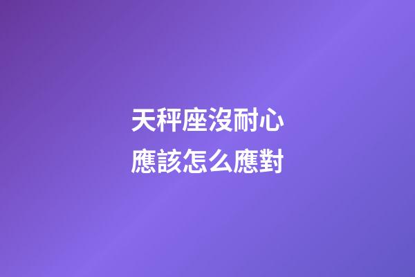 天秤座沒耐心應該怎么應對-第1張-星座運勢-玄機派