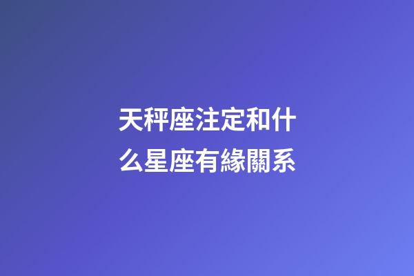 天秤座注定和什么星座有緣關系-第1張-星座運勢-玄機派