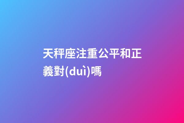 天秤座注重公平和正義對(duì)嗎-第1張-星座運(yùn)勢(shì)-玄機(jī)派