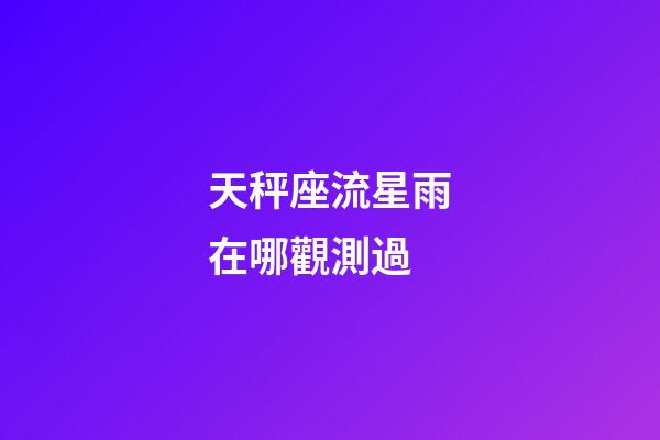 天秤座流星雨在哪觀測過-第1張-星座運勢-玄機派