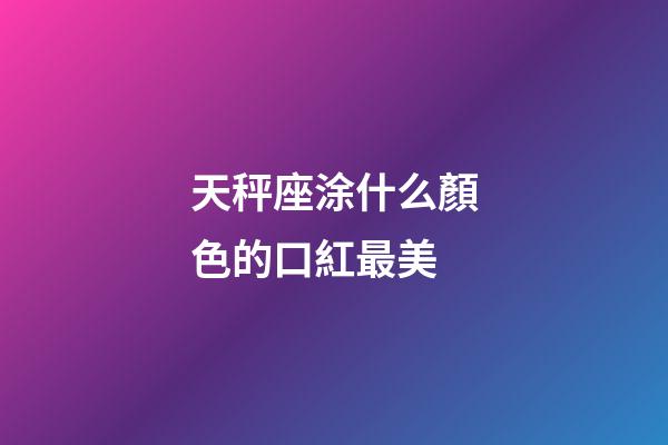 天秤座涂什么顏色的口紅最美-第1張-星座運(yùn)勢-玄機(jī)派