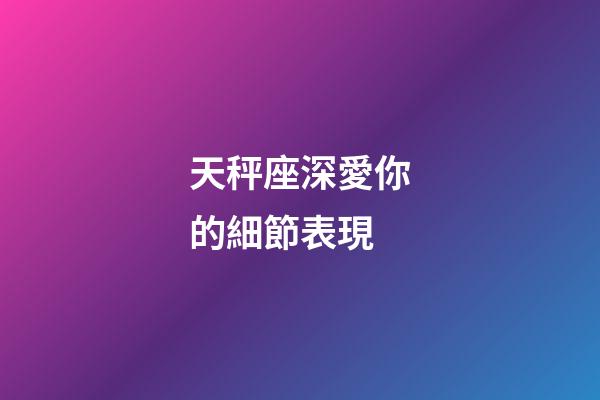 天秤座深愛你的細節表現-第1張-星座運勢-玄機派