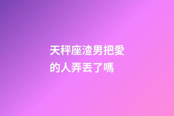 天秤座渣男把愛的人弄丟了嗎-第1張-星座運勢-玄機派