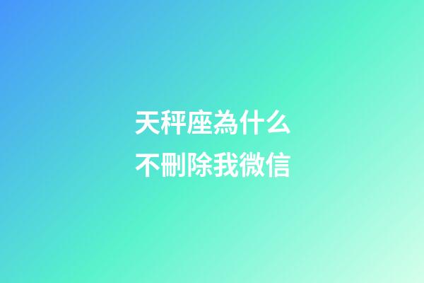 天秤座為什么不刪除我微信-第1張-星座運(yùn)勢(shì)-玄機(jī)派
