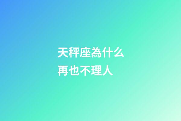 天秤座為什么再也不理人-第1張-星座運勢-玄機派