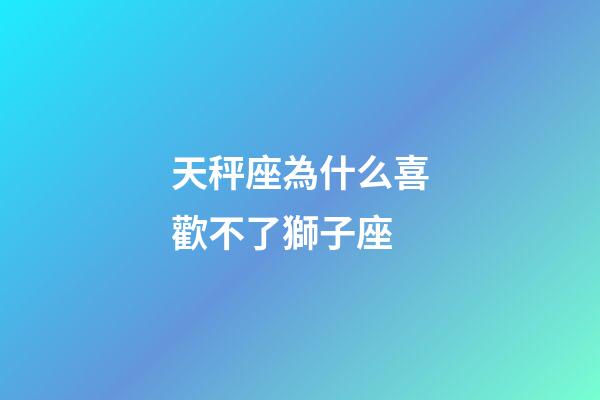 天秤座為什么喜歡不了獅子座-第1張-星座運勢-玄機派