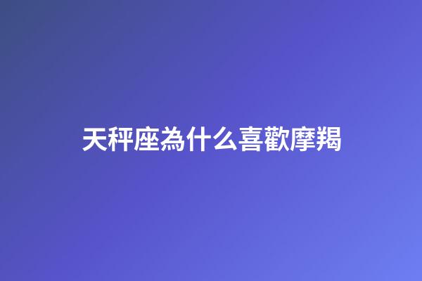 天秤座為什么喜歡摩羯-第1張-星座運勢-玄機派