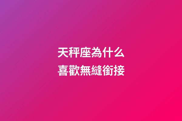 天秤座為什么喜歡無縫銜接-第1張-星座運勢-玄機派
