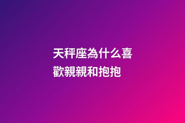 天秤座為什么喜歡親親和抱抱-第1張-星座運勢-玄機派