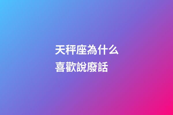 天秤座為什么喜歡說廢話
