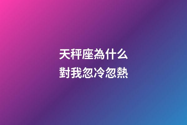 天秤座為什么對我忽冷忽熱-第1張-星座運勢-玄機派