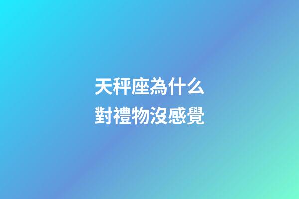 天秤座為什么對禮物沒感覺-第1張-星座運勢-玄機派
