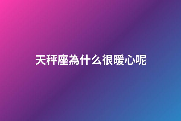 天秤座為什么很暖心呢-第1張-星座運勢-玄機派