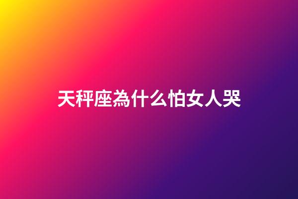 天秤座為什么怕女人哭-第1張-星座運勢-玄機派
